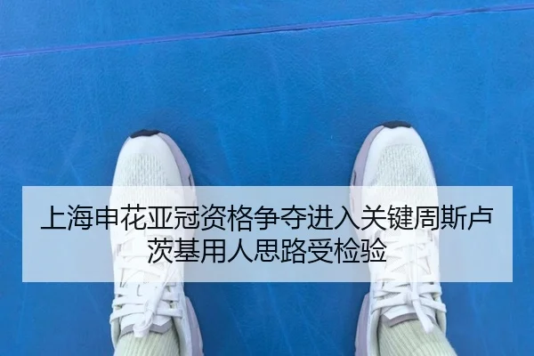 上海申花亚冠资格争夺进入关键周斯卢茨基用人思路受检验
